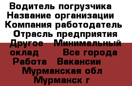 Водитель погрузчика › Название организации ­ Компания-работодатель › Отрасль предприятия ­ Другое › Минимальный оклад ­ 1 - Все города Работа » Вакансии   . Мурманская обл.,Мурманск г.